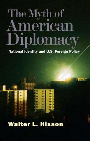 The Myth of American Diplomacy: National Identity and U.S. Foreign Policy de Walter L. Hixson