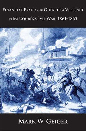 Financial Fraud and Guerrilla Violence in Missouri's Civil War, 1861-1865 de Mark W. Geiger