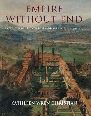 Empire Without End: Antiquities Collections in Renaissance Rome, c. 1350-1527 de Kathleen Wren Christian