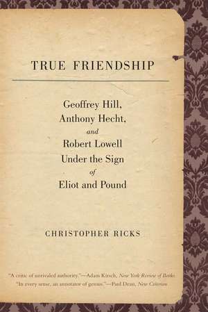 True Friendship: Geoffrey Hill, Anthony Hecht, and Robert Lowell Under the Sign of Eliot and Pound de Christopher Ricks