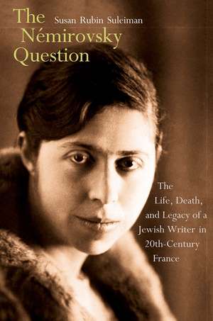 The Némirovsky Question: The Life, Death, and Legacy of a Jewish Writer in Twentieth-Century France de Susan Rubin Suleiman