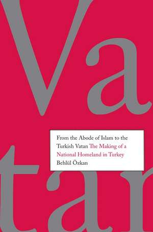 From the Abode of Islam to the Turkish Vatan: The Making of a National Homeland in Turkey de Behlül (Behlul) Özkan (Ozkan)