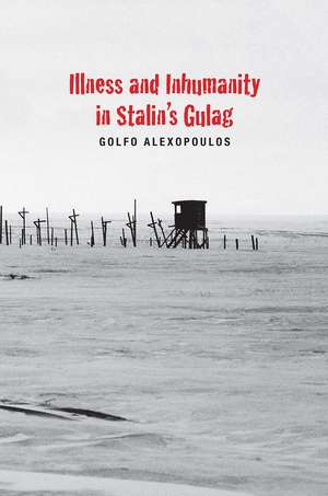 Illness and Inhumanity in Stalin's Gulag de Golfo Alexopoulos