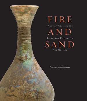 Fire and Sand: Ancient Glass in the Princeton University Art Museum de Anastassios Antonaras