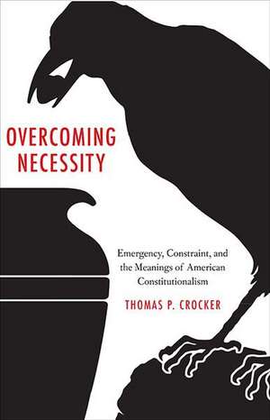 Overcoming Necessity: Emergency, Constraint, and the Meanings of American Constitutionalism de Thomas P. Crocker