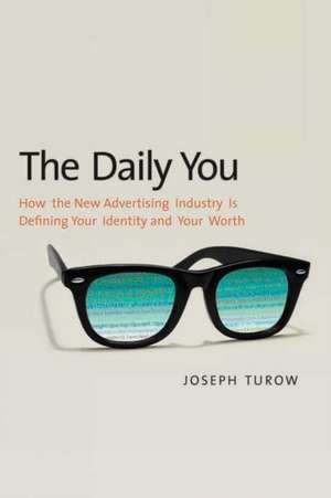 The Daily You: How the New Advertising Industry Is Defining Your Identity and Your Worth de Joseph Turow