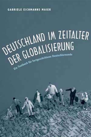 Deutschland im Zeitalter der Globalisierung: Ein Textbuch für fortgeschrittene Deutschlernende de Gabriele Eichmanns Maier