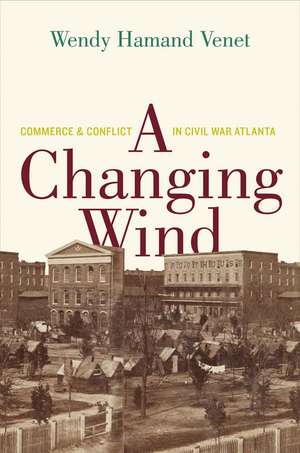 A Changing Wind: Commerce and Conflict in Civil War Atlanta de Wendy Hamand Venet