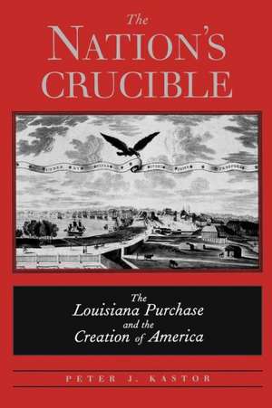 The Nation's Crucible: The Louisiana Purchase and the Creation of America de Peter J. Kastor