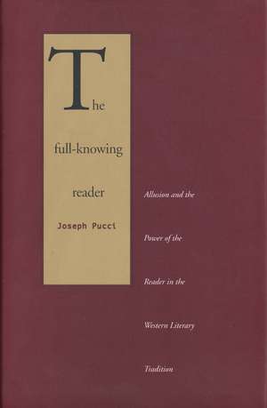 The Full-Knowing Reader: Allusion and the Power of the Reader in the Western Literary Tradition de Joseph Pucci