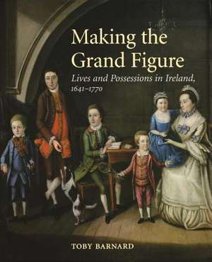 Making the Grand Figure: Lives and Possessions in Ireland, 1641–1770 de Toby Barnard