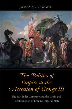 The Politics of Empire at the Accession of George III: The East India Company and the Crisis and Transformation of Britain's Imperial State de James M. Vaughn