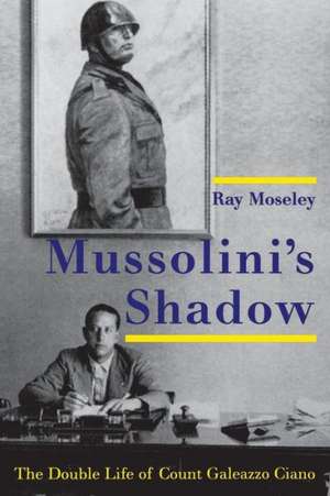 Mussolini's Shadow: The Double Life of Count Galeazzo Ciano de Ray Moseley