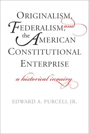 Originalism, Federalism, and the American Constitutional Enterprise: A Historical Inquiry de Edward A. Purcell, Jr.