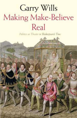 Making Make-Believe Real: Politics as Theater in Shakespeare's Time de Garry Wills