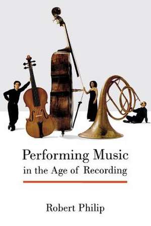 Performing Music in the Age of Recording de Robert Philip