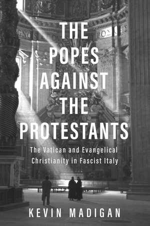 The Popes against the Protestants: The Vatican and Evangelical Christianity in Fascist Italy de Kevin Madigan