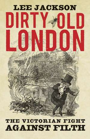 Dirty Old London: The Victorian Fight Against Filth de Lee Jackson