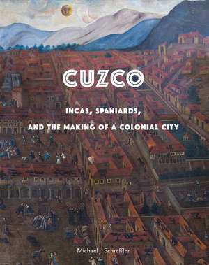 Cuzco: Incas, Spaniards, and the Making of a Colonial City de Michael J Schreffler