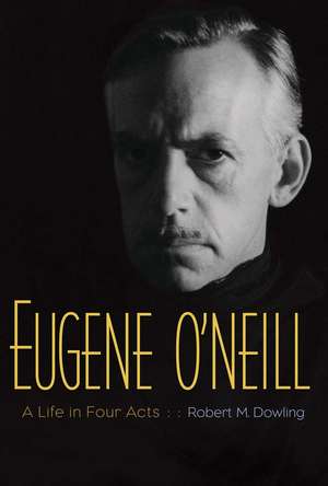 Eugene O'Neill: A Life in Four Acts de Robert M. Dowling