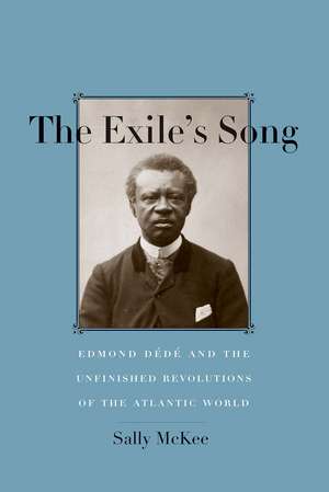 The Exile's Song: Edmond Dédé and the Unfinished Revolutions of the Atlantic World de Sally McKee