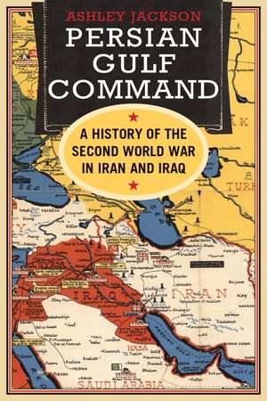 Persian Gulf Command: A History of the Second World War in Iran and Iraq de Ashley Jackson