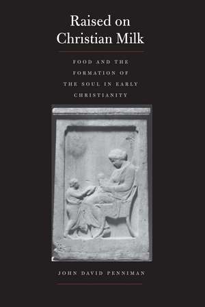 Raised on Christian Milk: Food and the Formation of the Soul in Early Christianity de John David Penniman