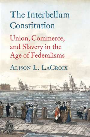 The Interbellum Constitution: Union, Commerce, and Slavery in the Age of Federalisms de Alison L. LaCroix