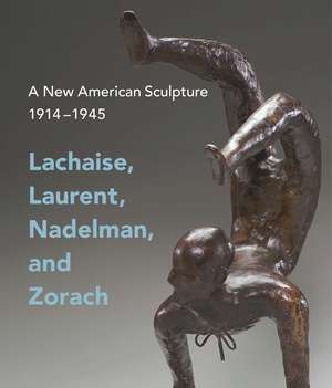 A New American Sculpture, 1914–1945: Lachaise, Laurent, Nadelman, and Zorach de Andrew Eschelbacher