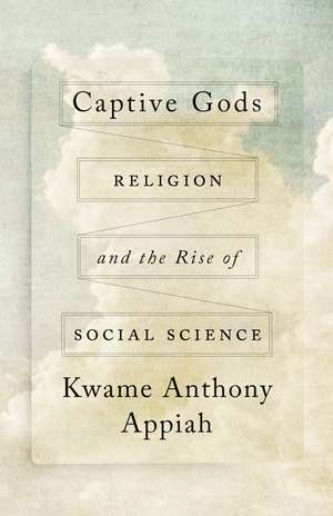 Captive Gods: Religion and the Rise of Social Science de Kwame Anthony Appiah