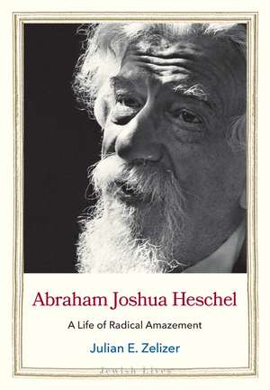 Abraham Joshua Heschel: A Life of Radical Amazement de Julian E. Zelizer