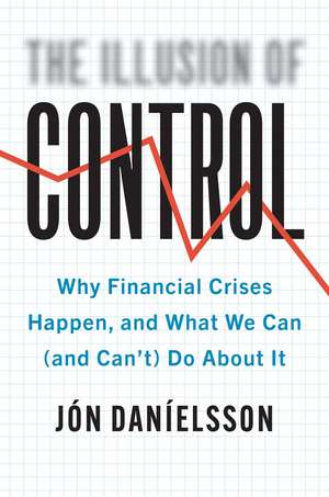 The Illusion of Control: Why Financial Crises Happen, and What We Can (and Can’t) Do About It de Jon Danielsson