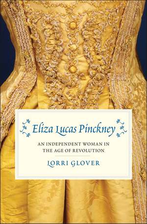 Eliza Lucas Pinckney: An Independent Woman in the Age of Revolution de Lorri Glover