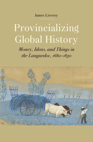 Provincializing Global History: Money, Ideas, and Things in the Languedoc, 1680-1830 de James Gerard Livesey