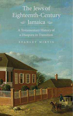 The Jews of Eighteenth-Century Jamaica: A Testamentary History of a Diaspora in Transition de Stanley Mirvis