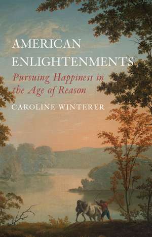 American Enlightenments: Pursuing Happiness in the Age of Reason de Caroline Winterer