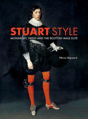 Stuart Style: Monarchy, Dress and the Scottish Male Elite de Maria Hayward