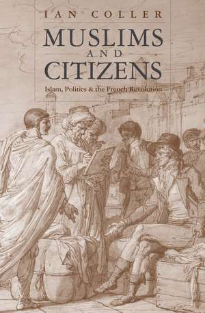 Muslims and Citizens: Islam, Politics, and the French Revolution de Ian Coller