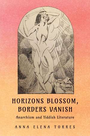 Horizons Blossom, Borders Vanish: Anarchism and Yiddish Literature de Anna Elena Torres