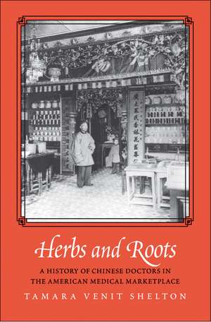 Herbs and Roots: A History of Chinese Doctors in the American Medical Marketplace de Tamara Venit Shelton