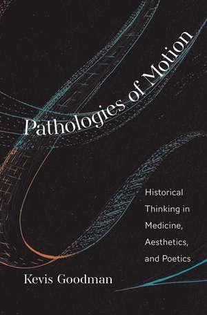 Pathologies of Motion: Historical Thinking in Medicine, Aesthetics, and Poetics de Kevis Goodman