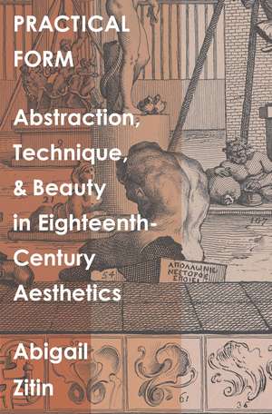 Practical Form: Abstraction, Technique, and Beauty in Eighteenth-Century Aesthetics de Abigail Zitin