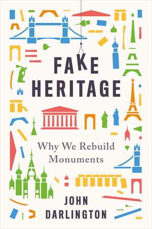 Fake Heritage: Why We Rebuild Monuments de John Darlington