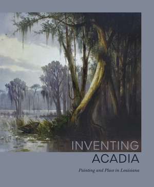 Inventing Acadia: Painting and Place in Louisiana de Katie A. Pfohl