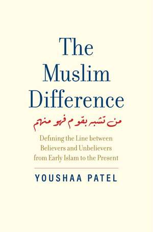 The Muslim Difference: Defining the Line between Believers and Unbelievers from Early Islam to the Present de Youshaa Patel