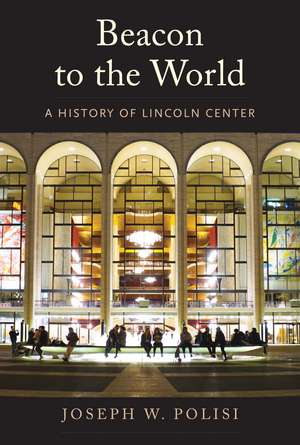 Beacon to the World: A History of Lincoln Center de Joseph W Polisi