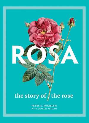 Rosa: The Story of the Rose de Peter E. Kukielski