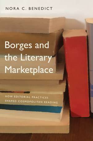 Borges and the Literary Marketplace: How Editorial Practices Shaped Cosmopolitan Reading de Nora C. Benedict