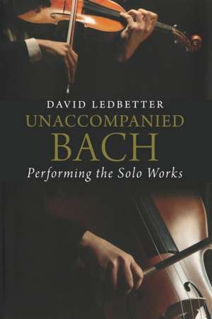 Unaccompanied Bach: Performing the Solo Works de David Ledbetter