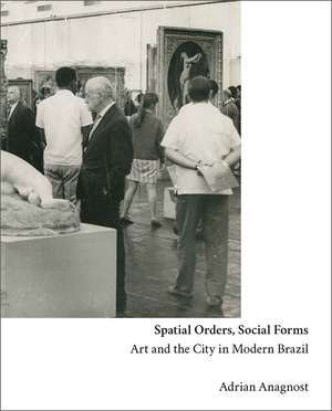 Spatial Orders, Social Forms: Art and the City in Modern Brazil de Adrian Anagnost